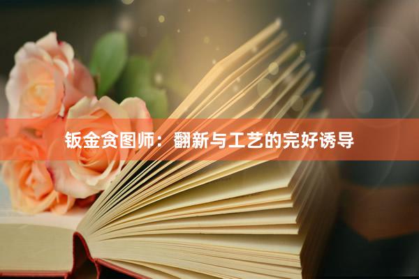 钣金贪图师：翻新与工艺的完好诱导