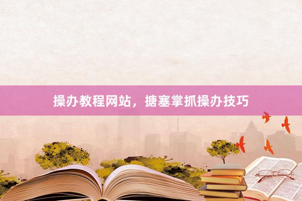 操办教程网站，搪塞掌抓操办技巧