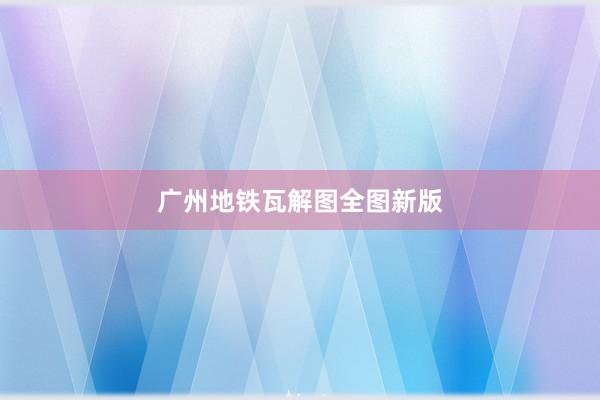 广州地铁瓦解图全图新版