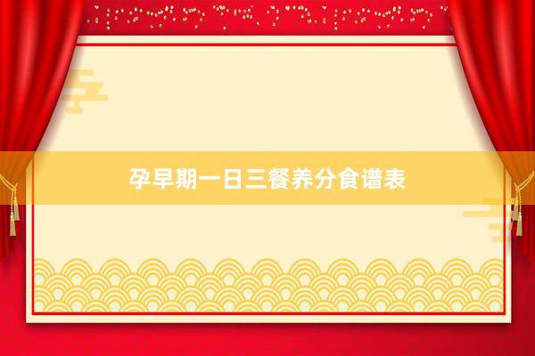 孕早期一日三餐养分食谱表