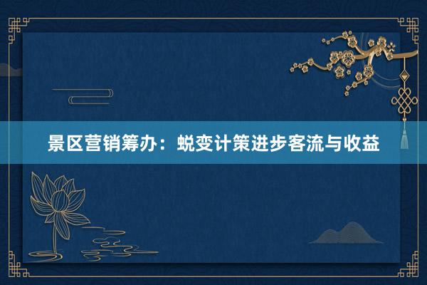 景区营销筹办：蜕变计策进步客流与收益