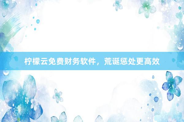 柠檬云免费财务软件，荒诞惩处更高效